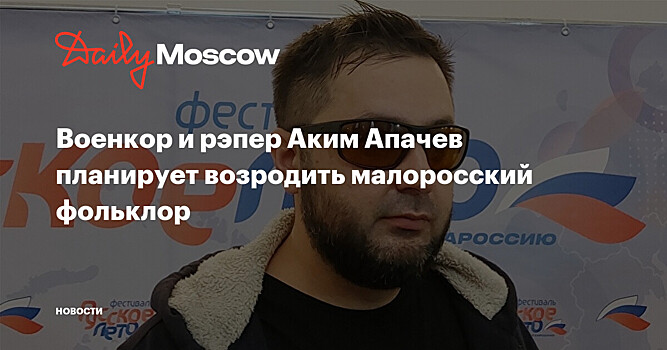 Военкор и рэпер Аким Апачев планирует возродить малоросский фольклор