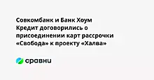 Совкомбанк и Банк Хоум Кредит договорились о присоединении карт рассрочки «Свобода» к проекту «Халва»