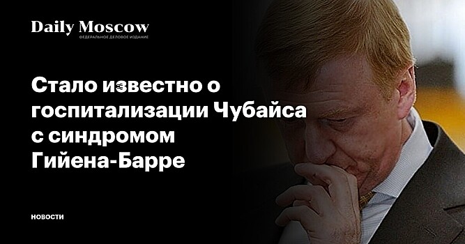 Стало известно о госпитализации Чубайса с синдромом Гийена-Барре