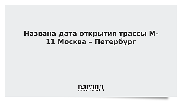 Названа дата открытия трассы М-11 Москва – Петербург