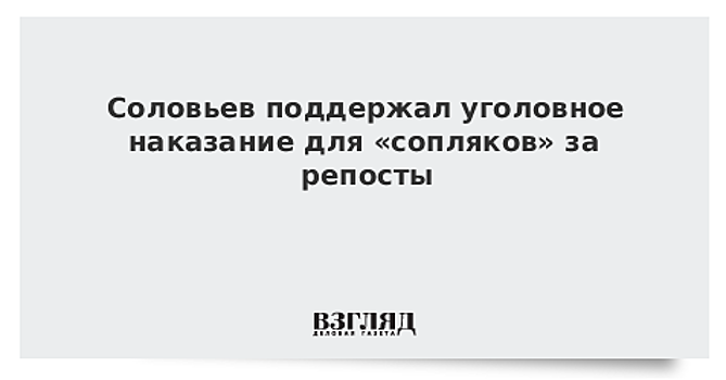 Соловьев поддержал уголовное наказание для «сопляков» за репосты