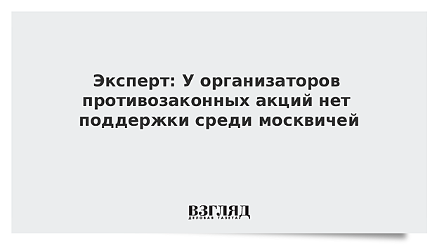 Политолог: У организаторов противозаконных акций нет поддержки среди москвичей