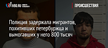 Полиция задержала мигрантов, похитивших петербуржца и вымогавших у него 800 тысяч