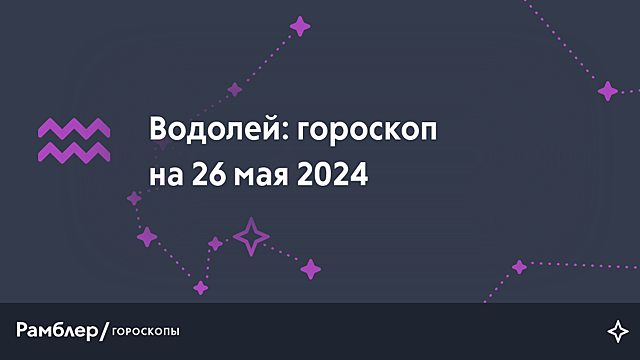 Водолей: гороскоп на сегодня, 26 мая 2024 года – Рамблер/гороскопы