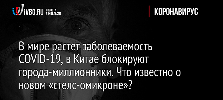 В мире растет заболеваемость COVID-19, в Китае блокируют города-миллионники. Что известно о новом «стелс-омикроне»?