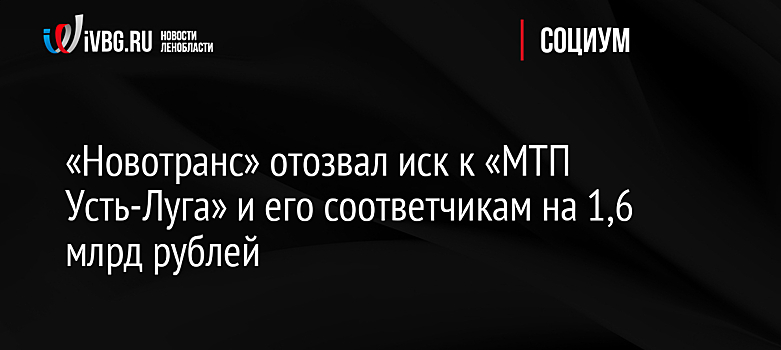 «Новотранс» отозвал иск к «МТП Усть-Луга» и его соответчикам на 1,6 млрд рублей