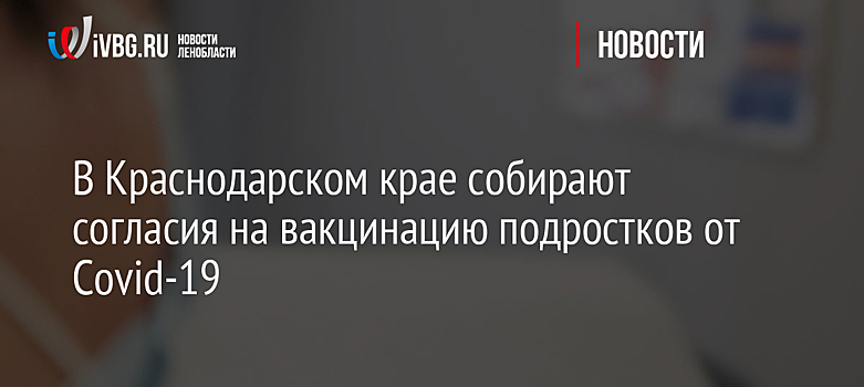 В Краснодарском крае собирают согласия на вакцинацию подростков от Covid-19