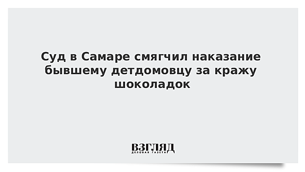 Суд в Самаре смягчил наказание бывшему детдомовцу за кражу шоколадок