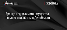 Аренда недвижимого имущества попадет под льготы в Ленобласти