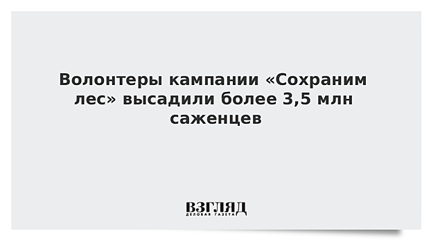 Волонтеры кампании «Сохраним лес» высадили более 3,5 млн саженцев