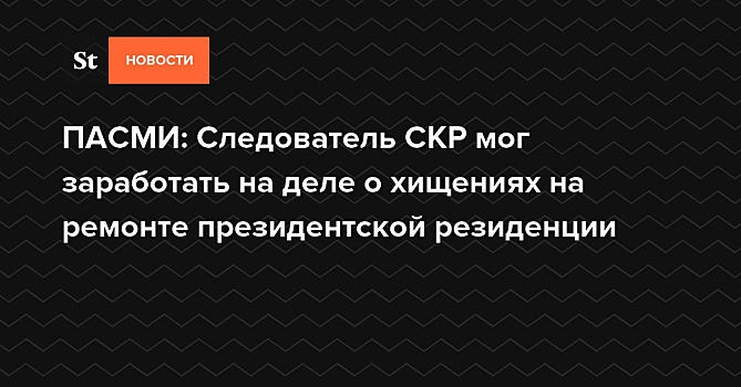 ПАСМИ: Следователь СКР мог заработать на деле о хищениях на ремонте президентской резиденции