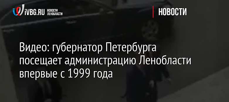 Видео: губернатор Петербурга посещает администрацию Ленобласти впервые с 1999 года