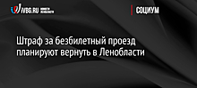 Штраф за безбилетный проезд планируют вернуть в Ленобласти