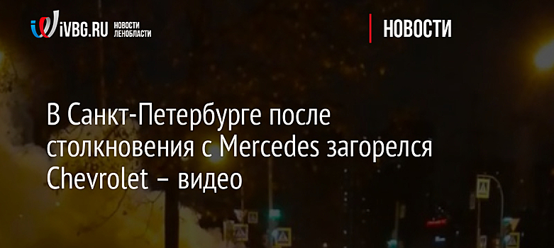 В Санкт-Петербурге после столкновения с Mercedes загорелся Chevrolet – видео