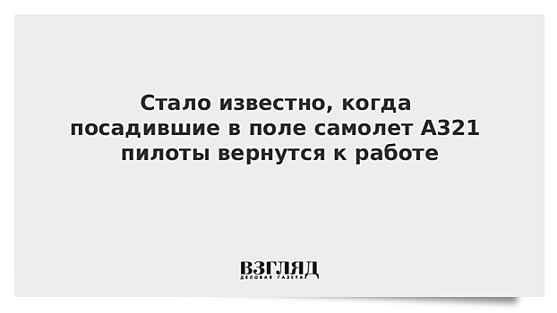 Стало известно, когда посадившие в поле самолет A321 пилоты вернутся к работе