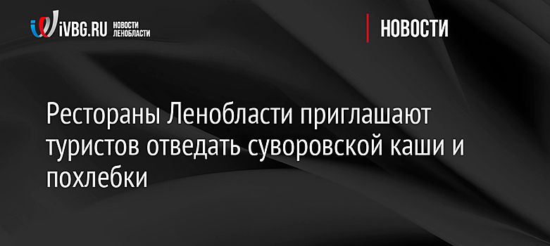 Рестораны Ленобласти приглашают туристов отведать суворовской каши и похлебки