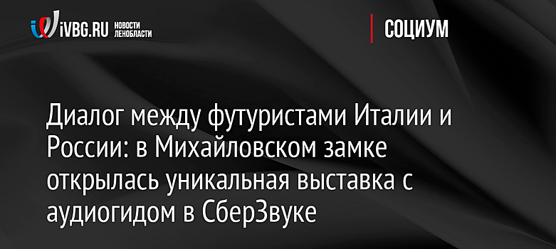 Диалог между футуристами Италии и России: в Михайловском замке открылась уникальная выставка с аудиогидом в СберЗвуке