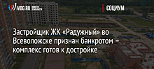 Застройщик ЖК «Радужный» во Всеволожске признан банкротом – комплекс готов к достройке