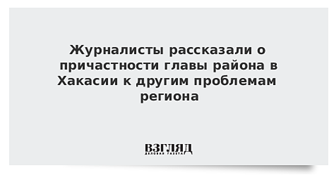 Журналисты рассказали о причастности главы района в Хакасии к другим проблемам региона