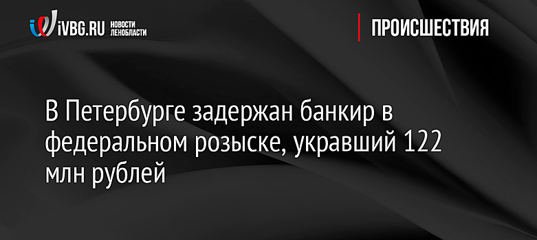 В Петербурге задержан банкир в федеральном розыске, укравший 122 млн рублей