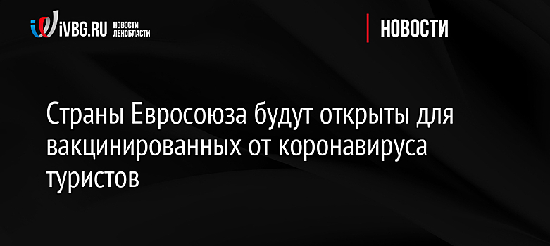 Страны Евросоюза будут открыты для вакцинированных от коронавируса туристов