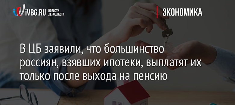 В ЦБ заявили, что большинство россиян, взявших ипотеки, выплатят их только после выхода на пенсию