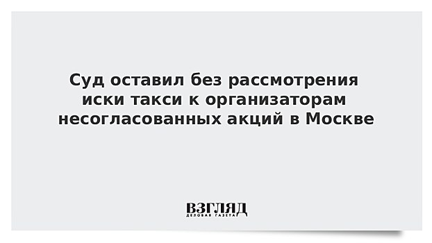 Суд оставил без рассмотрения иски таксопарка к организаторам акций в Москве 27 июля и 3 августа