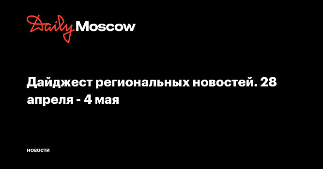 Дайджест региональных новостей. 28 апреля - 4 мая