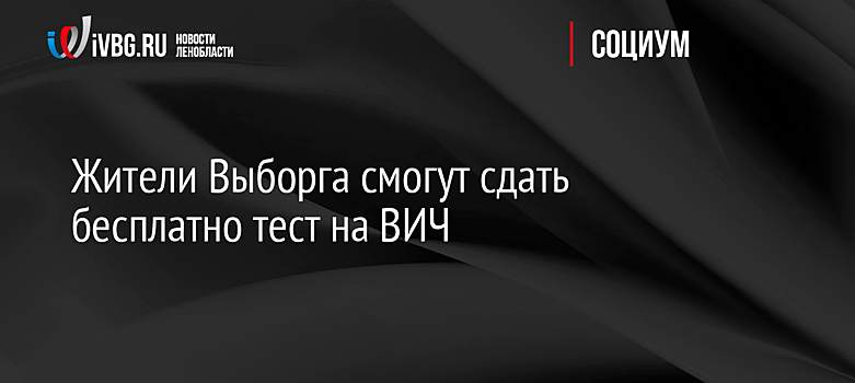 Жители Выборга смогут сдать бесплатно тест на ВИЧ