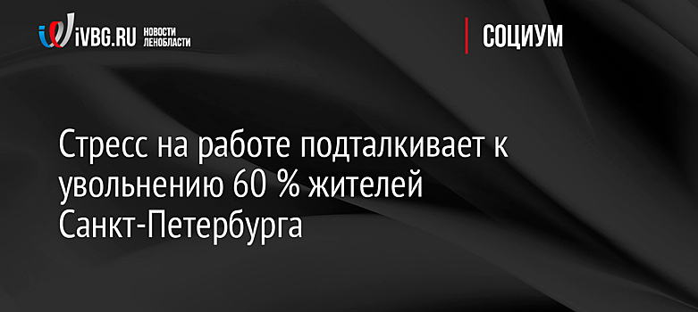 Стресс на работе подталкивает к увольнению 60 % жителей Санкт-Петербурга