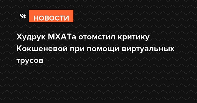 Худрук МХАТа отомстил критику Кокшеневой с помощью трусов