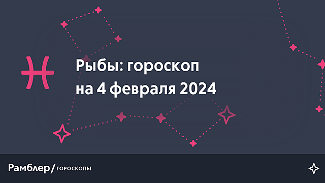 Рыбы: гороскоп на сегодня, 4 февраля 2024 года – Рамблер/гороскопы