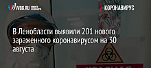 В Ленобласти выявили 201 нового зараженного коронавирусом на 30 августа