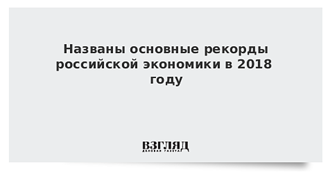 Названы основные рекорды российской экономики в 2018 году