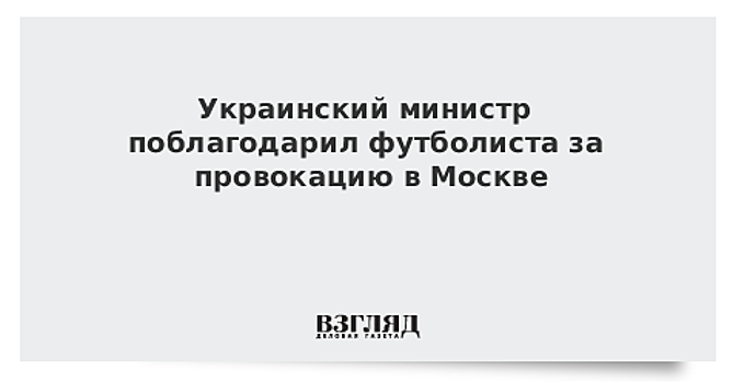 Украинский министр поблагодарил футболиста за провокацию в Москве