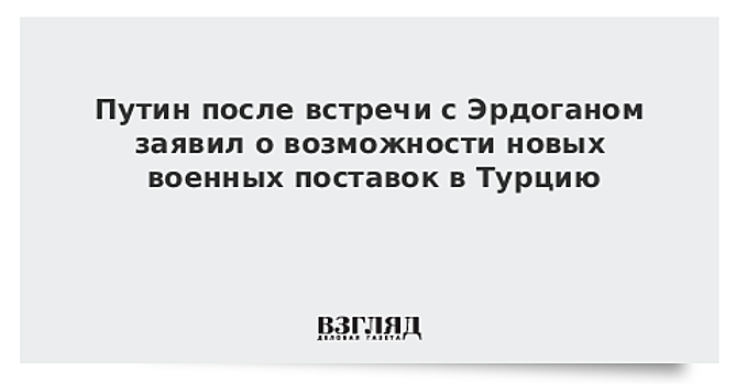 Путин сообщил о новых военных поставках в Турцию