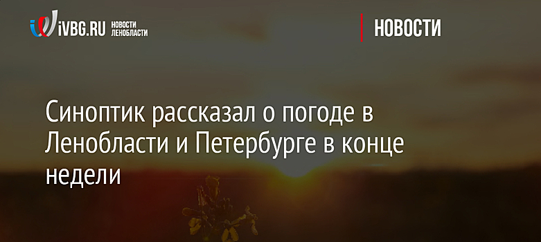 Синоптик рассказал о погоде в Ленобласти и Петербурге в конце недели