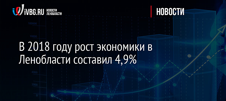 В 2018 году рост экономики в Ленобласти составил 4,9%