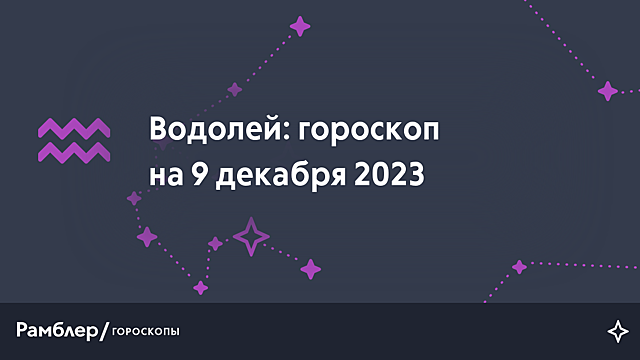 Водолей: гороскоп на сегодня, 9 декабря 2023 года – Рамблер/гороскопы