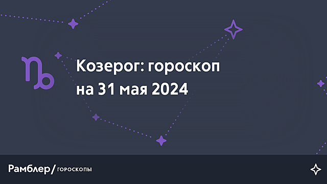 Козерог: гороскоп на сегодня, 31 мая 2024 года