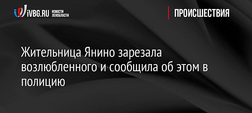 Жительница Янино зарезала возлюбленного и сообщила об этом в полицию
