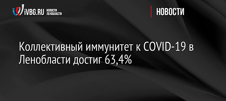 Коллективный иммунитет к COVID-19 в Ленобласти достиг 63,4%