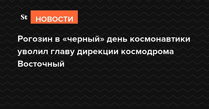 Рогозин в «черный» день космонавтики уволил главу дирекции космодрома Восточный