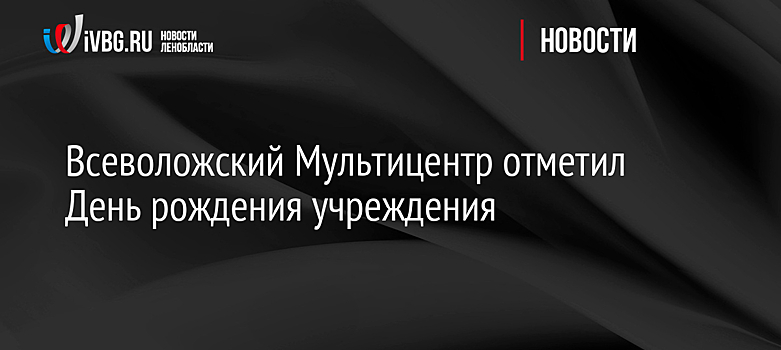 Всеволожский Мультицентр отметил День рождения учреждения