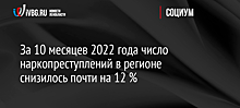 За 10 месяцев 2022 года число наркопреступлений в регионе снизилось почти на 12 %