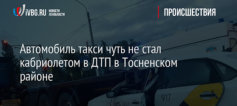 Автомобиль такси чуть не стал кабриолетом в ДТП в Тосненском районе
