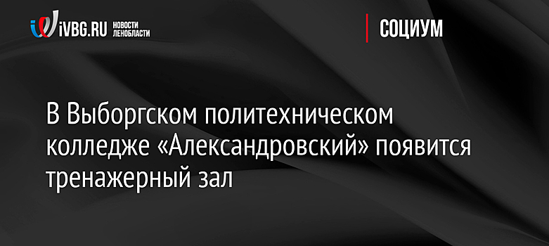 В Выборгском политехническом колледже «Александровский» появится тренажерный зал