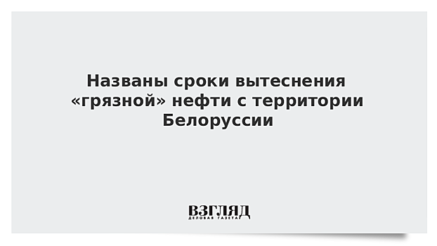 Названы сроки вытеснения «грязной» нефти с территории Белоруссии