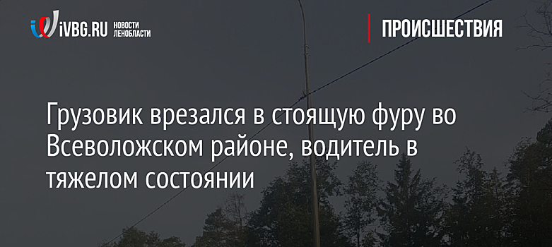 Грузовик врезался в стоящую фуру во Всеволожском районе, водитель в тяжелом состоянии