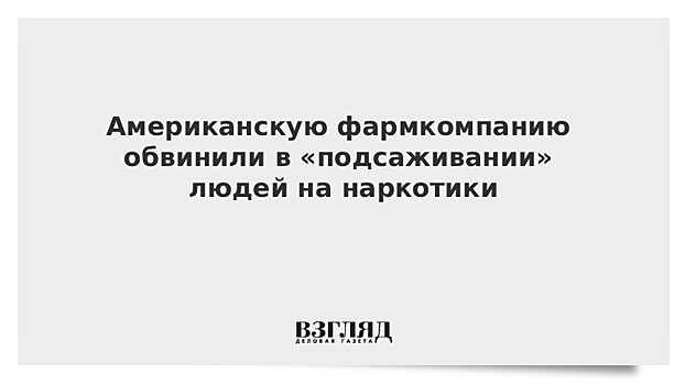 Американскую фармкомпанию обвинили в «подсаживании» людей на наркотики